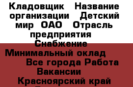 Кладовщик › Название организации ­ Детский мир, ОАО › Отрасль предприятия ­ Снабжение › Минимальный оклад ­ 25 000 - Все города Работа » Вакансии   . Красноярский край,Бородино г.